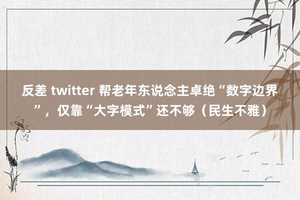 反差 twitter 帮老年东说念主卓绝“数字边界”，仅靠“大字模式”还不够（民生不雅）