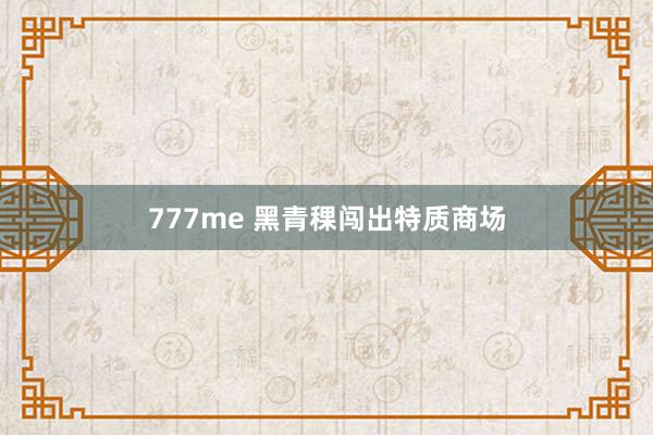 777me 黑青稞闯出特质商场