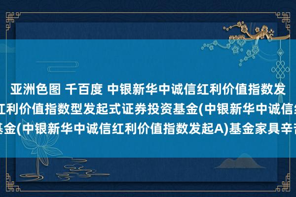 亚洲色图 千百度 中银新华中诚信红利价值指数发起A: 中银新华中诚信红利价值指数型发起式证券投资基金(中银新华中诚信红利价值指数发起A)基金家具辛苦摘抄