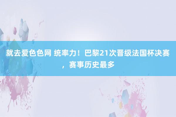 就去爱色色网 统率力！巴黎21次晋级法国杯决赛，赛事历史最多