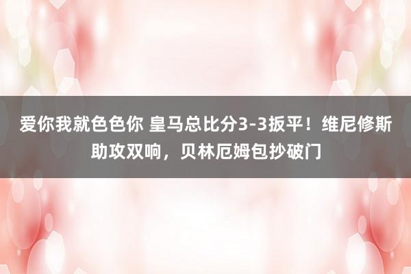 爱你我就色色你 皇马总比分3-3扳平！维尼修斯助攻双响，贝林厄姆包抄破门