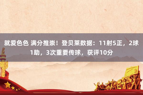 就爱色色 满分推崇！登贝莱数据：11射5正，2球1助，3次重要传球，获评10分
