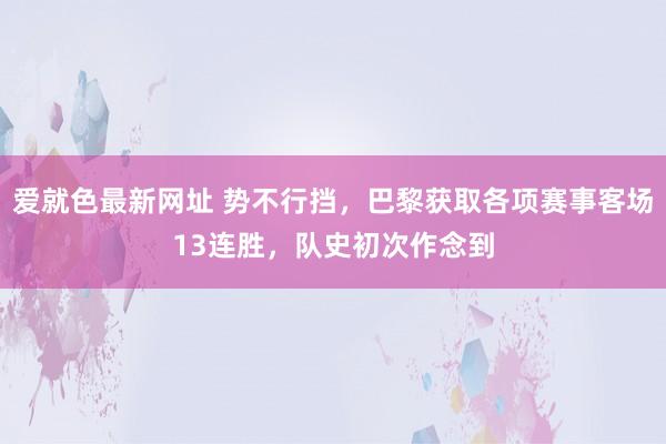 爱就色最新网址 势不行挡，巴黎获取各项赛事客场13连胜，队史初次作念到