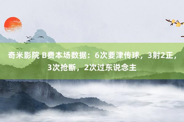 奇米影院 B费本场数据：6次要津传球，3射2正，3次抢断，2次过东说念主