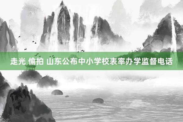 走光 偷拍 山东公布中小学校表率办学监督电话