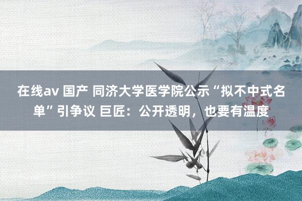 在线av 国产 同济大学医学院公示“拟不中式名单”引争议 巨匠：公开透明，也要有温度