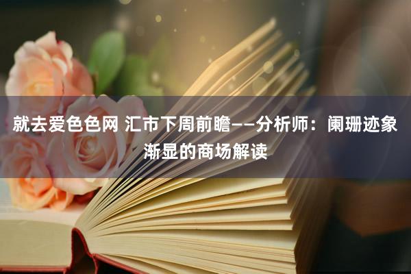 就去爱色色网 汇市下周前瞻——分析师：阑珊迹象渐显的商场解读