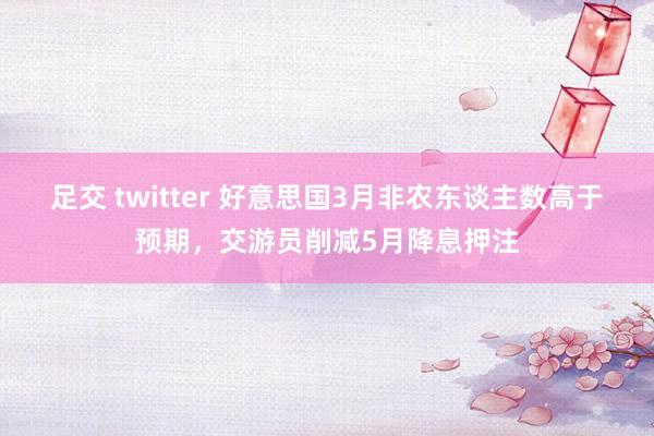 足交 twitter 好意思国3月非农东谈主数高于预期，交游员削减5月降息押注