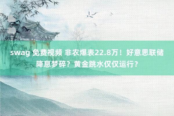swag 免费视频 非农爆表22.8万！好意思联储降息梦碎？黄金跳水仅仅运行？