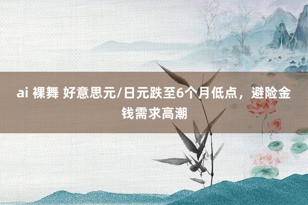 ai 裸舞 好意思元/日元跌至6个月低点，避险金钱需求高潮