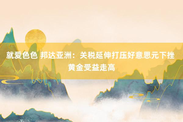 就爱色色 邦达亚洲：关税延伸打压好意思元下挫 黄金受益走高