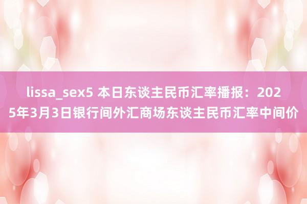 lissa_sex5 本日东谈主民币汇率播报：2025年3月3日银行间外汇商场东谈主民币汇率中间价