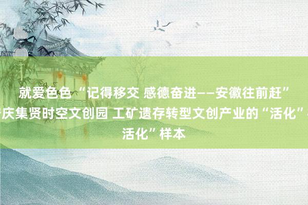 就爱色色 “记得移交 感德奋进——安徽往前赶”：安庆集贤时空文创园 工矿遗存转型文创产业的“活化”样本