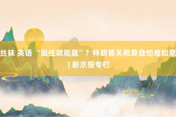 丝袜 英语 “挺住就能赢”？特朗普关税算盘怕难如意 | 新京报专栏