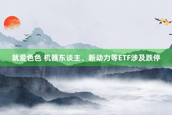 就爱色色 机器东谈主、新动力等ETF涉及跌停