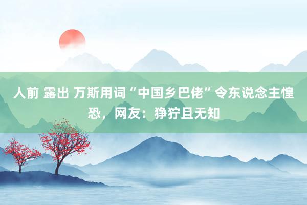 人前 露出 万斯用词“中国乡巴佬”令东说念主惶恐，网友：狰狞且无知