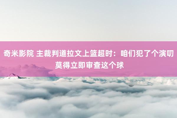 奇米影院 主裁判道拉文上篮超时：咱们犯了个演叨 莫得立即审查这个球