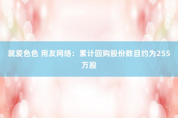 就爱色色 用友网络：累计回购股份数目约为255万股