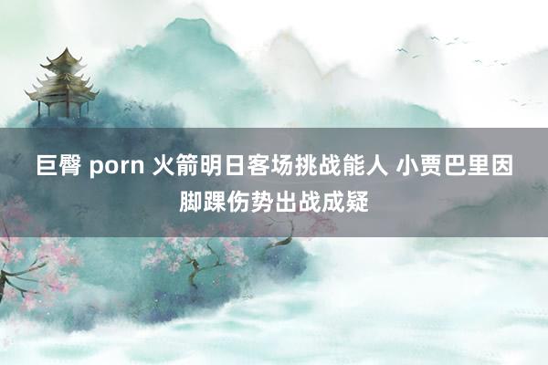 巨臀 porn 火箭明日客场挑战能人 小贾巴里因脚踝伤势出战成疑