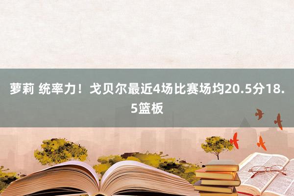 萝莉 统率力！戈贝尔最近4场比赛场均20.5分18.5篮板