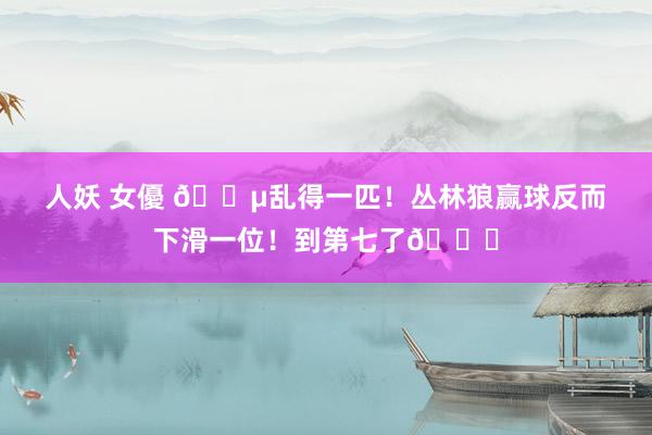 人妖 女優 😵乱得一匹！丛林狼赢球反而下滑一位！到第七了😅