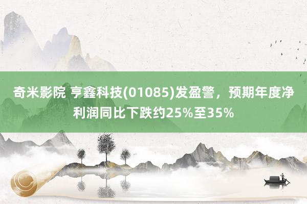 奇米影院 亨鑫科技(01085)发盈警，预期年度净利润同比下跌约25%至35%