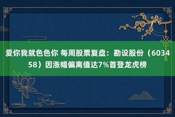 爱你我就色色你 每周股票复盘：勘设股份（603458）因涨幅偏离值达7%首登龙虎榜