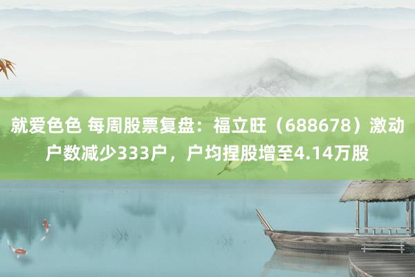 就爱色色 每周股票复盘：福立旺（688678）激动户数减少333户，户均捏股增至4.14万股