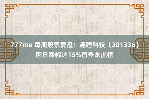 777me 每周股票复盘：趣睡科技（301336）因日涨幅达15%首登龙虎榜