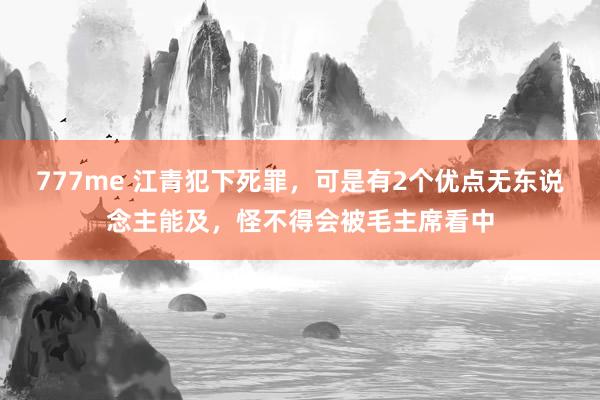 777me 江青犯下死罪，可是有2个优点无东说念主能及，怪不得会被毛主席看中