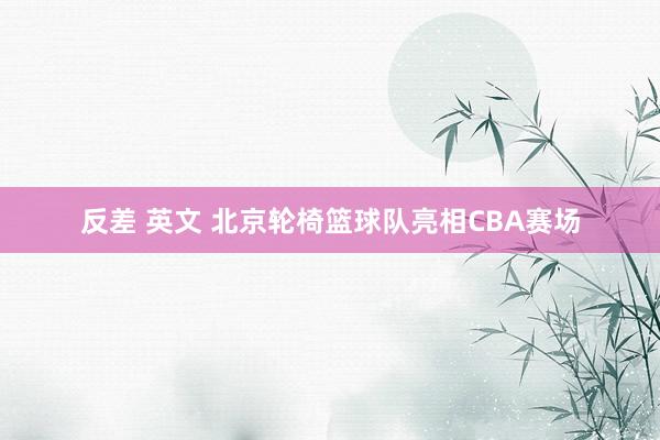 反差 英文 北京轮椅篮球队亮相CBA赛场