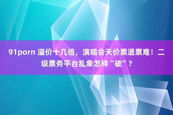 91porn 溢价十几倍，演唱会天价票退票难！二级票务平台乱象怎样“破”？