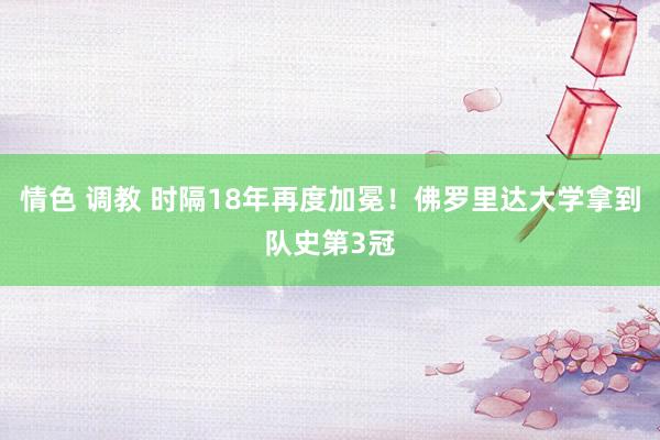 情色 调教 时隔18年再度加冕！佛罗里达大学拿到队史第3冠