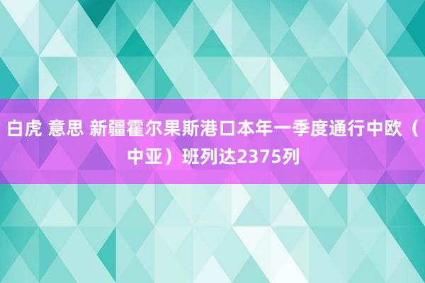 白虎 意思 新疆霍尔果斯港口本年一季度通行中欧（中亚）班列达2375列