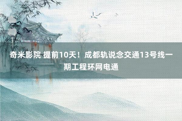 奇米影院 提前10天！成都轨说念交通13号线一期工程环网电通