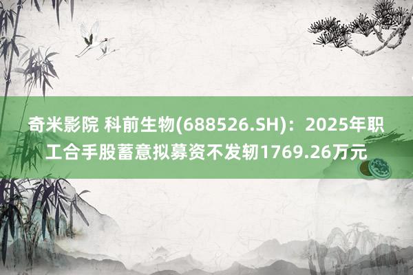 奇米影院 科前生物(688526.SH)：2025年职工合手股蓄意拟募资不发轫1769.26万元