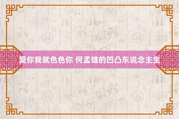 爱你我就色色你 何孟雄的凹凸东说念主生