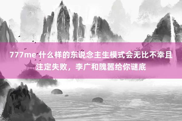 777me 什么样的东说念主生模式会无比不幸且注定失败，李广和隗嚣给你谜底