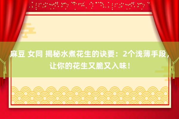 麻豆 女同 揭秘水煮花生的诀要：2个浅薄手段，让你的花生又脆又入味！