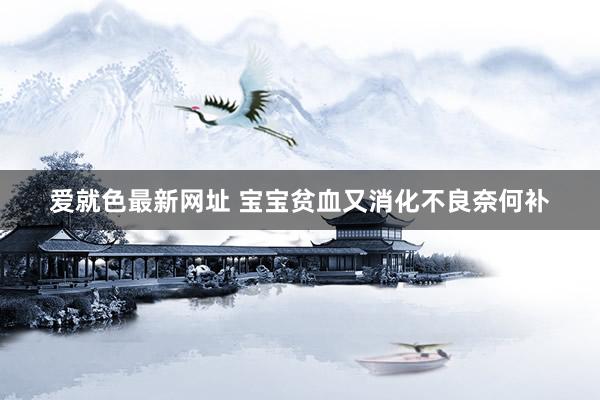 爱就色最新网址 宝宝贫血又消化不良奈何补