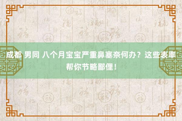 成都 男同 八个月宝宝严重鼻塞奈何办？这些表率帮你节略鄙俚！