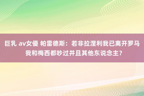 巨乳 av女優 帕雷德斯：若非拉涅利我已离开罗马  我和梅西都吵过并且其他东说念主？