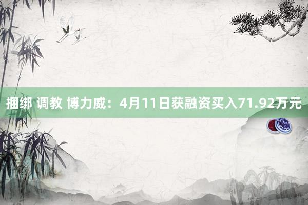 捆绑 调教 博力威：4月11日获融资买入71.92万元