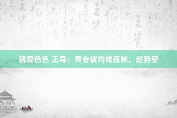 就爱色色 王导：黄金被均线压制，趁势空