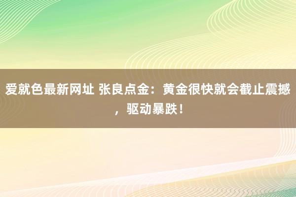 爱就色最新网址 张良点金：黄金很快就会截止震撼，驱动暴跌！