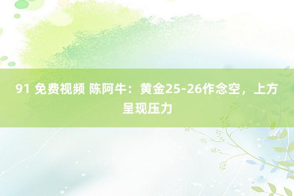 91 免费视频 陈阿牛：黄金25-26作念空，上方呈现压力