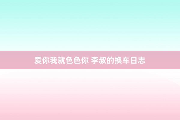 爱你我就色色你 李叔的换车日志