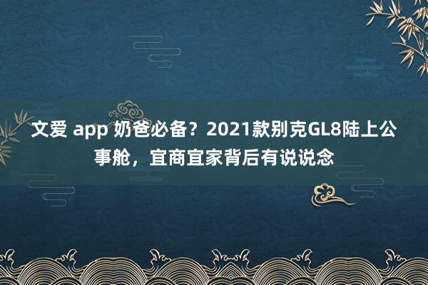 文爱 app 奶爸必备？2021款别克GL8陆上公事舱，宜商宜家背后有说说念