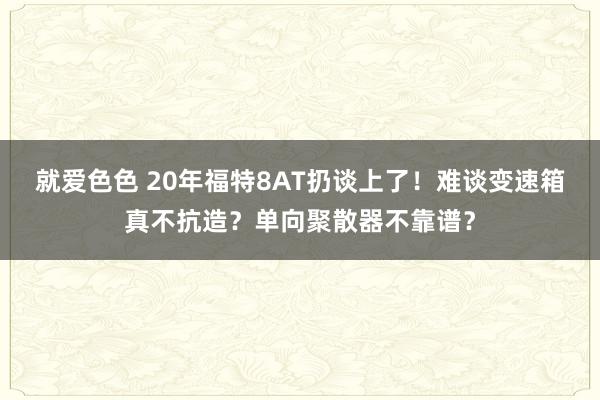 就爱色色 20年福特8AT扔谈上了！难谈变速箱真不抗造？单向聚散器不靠谱？