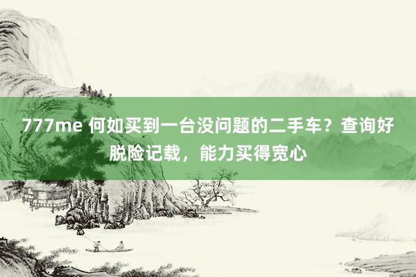 777me 何如买到一台没问题的二手车？查询好脱险记载，能力买得宽心